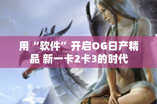 用“軟件”開啟OG日產(chǎn)精品 新一卡2卡3的時代