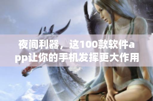夜間利器，這100款軟件app讓你的手機(jī)發(fā)揮更大作用