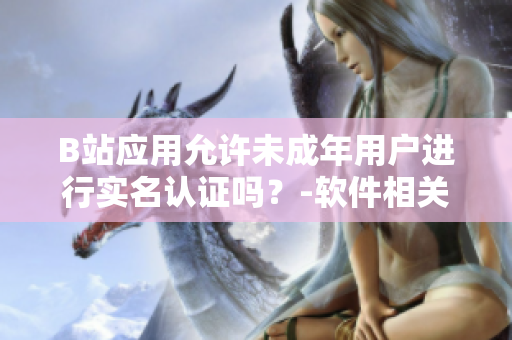B站應(yīng)用允許未成年用戶進(jìn)行實名認(rèn)證嗎？-軟件相關(guān)內(nèi)容