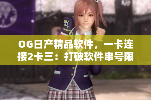 OG日產(chǎn)精品軟件，一卡連接2卡三：打破軟件串號限制