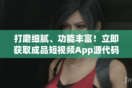 打磨細膩、功能豐富！立即獲取成品短視頻App源代碼，開啟編程之旅