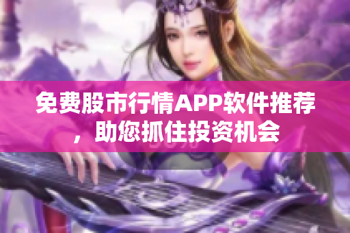 免費(fèi)股市行情APP軟件推薦，助您抓住投資機(jī)會(huì)