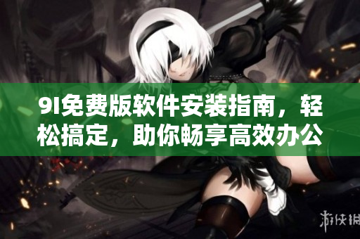 9I免費版軟件安裝指南，輕松搞定，助你暢享高效辦公