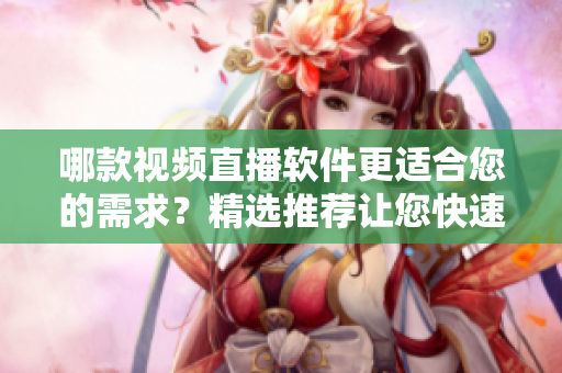 哪款視頻直播軟件更適合您的需求？精選推薦讓您快速了解優(yōu)質(zhì)軟件