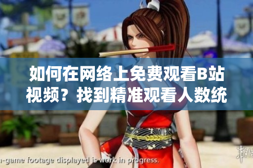 如何在網(wǎng)絡(luò)上免費(fèi)觀看B站視頻？找到精準(zhǔn)觀看人數(shù)統(tǒng)計(jì)方法