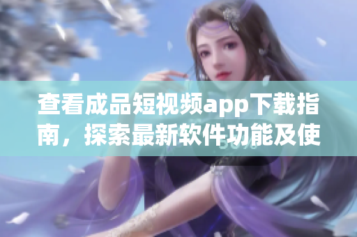 查看成品短視頻app下載指南，探索最新軟件功能及使用技巧