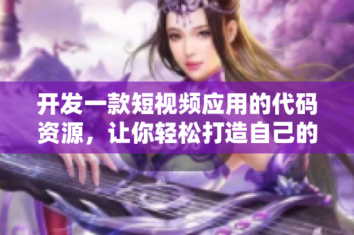 開發(fā)一款短視頻應用的代碼資源，讓你輕松打造自己的視頻平臺。