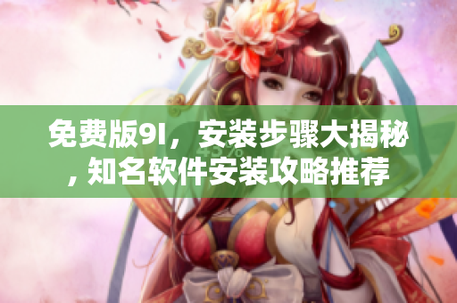 免費版9I，安裝步驟大揭秘, 知名軟件安裝攻略推薦