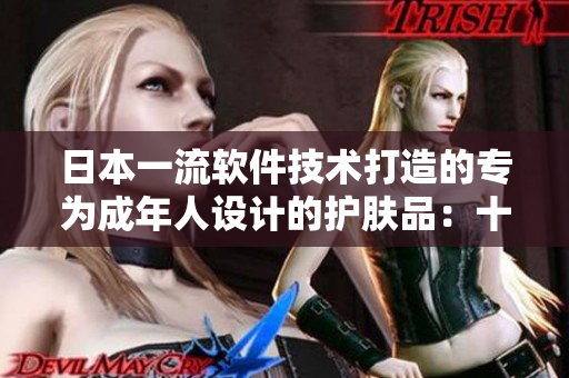 日本一流軟件技術(shù)打造的專為成年人設(shè)計的護(hù)膚品：十八歲以上護(hù)膚產(chǎn)品推薦