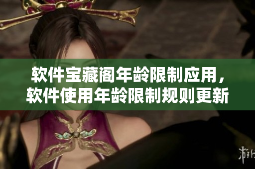 軟件寶藏閣年齡限制應(yīng)用，軟件使用年齡限制規(guī)則更新