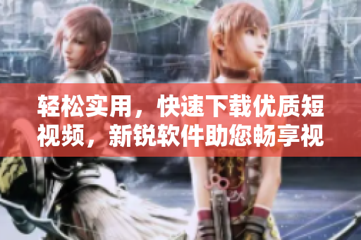 輕松實用，快速下載優(yōu)質(zhì)短視頻，新銳軟件助您暢享視聽盛宴