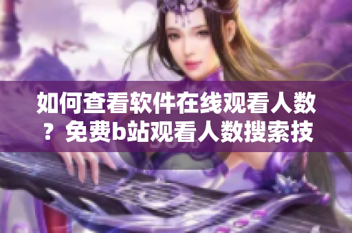 如何查看軟件在線觀看人數(shù)？免費(fèi)b站觀看人數(shù)搜索技巧分享