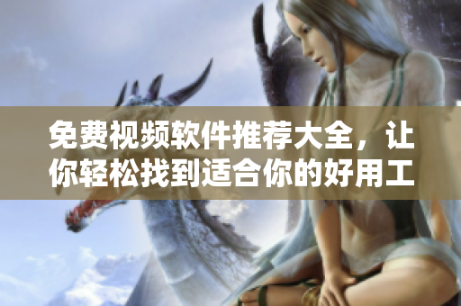 免費視頻軟件推薦大全，讓你輕松找到適合你的好用工具
