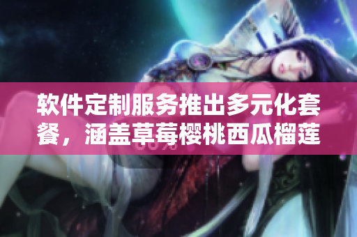 軟件定制服務(wù)推出多元化套餐，涵蓋草莓櫻桃西瓜榴蓮級(jí)別包裝盒