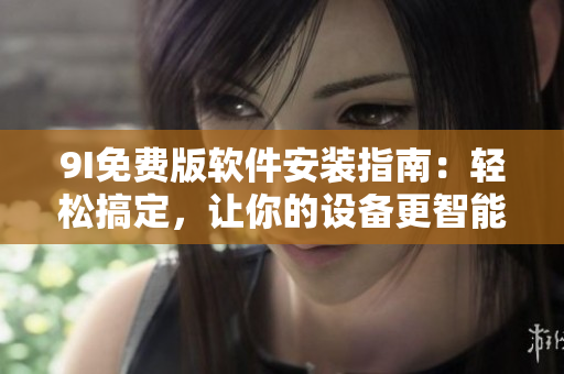 9I免費版軟件安裝指南：輕松搞定，讓你的設(shè)備更智能