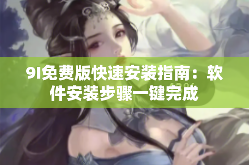 9I免費版快速安裝指南：軟件安裝步驟一鍵完成
