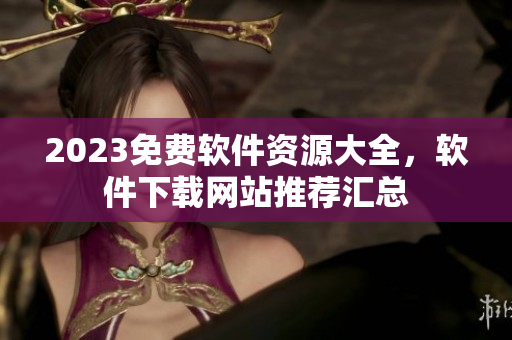 2023免費(fèi)軟件資源大全，軟件下載網(wǎng)站推薦匯總
