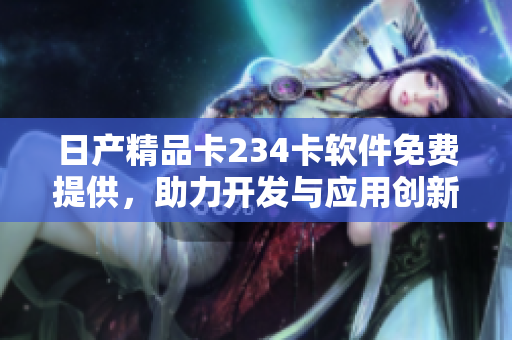 日產(chǎn)精品卡234卡軟件免費(fèi)提供，助力開(kāi)發(fā)與應(yīng)用創(chuàng)新