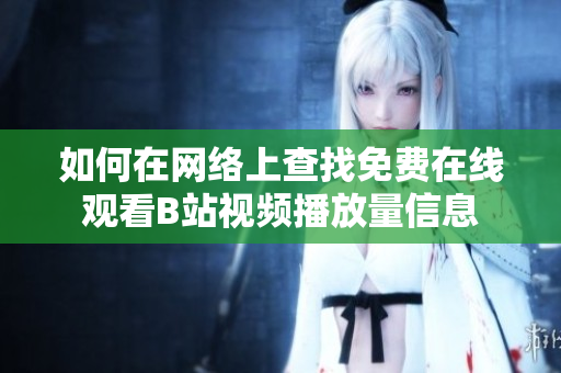 如何在網(wǎng)絡(luò)上查找免費在線觀看B站視頻播放量信息