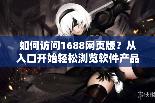 如何訪問1688網(wǎng)頁版？從入口開始輕松瀏覽軟件產(chǎn)品