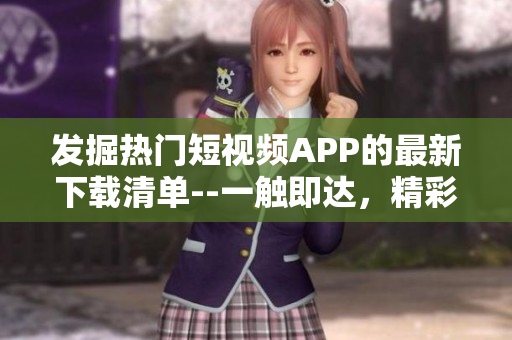 發(fā)掘熱門短視頻APP的最新下載清單--一觸即達(dá)，精彩盡收