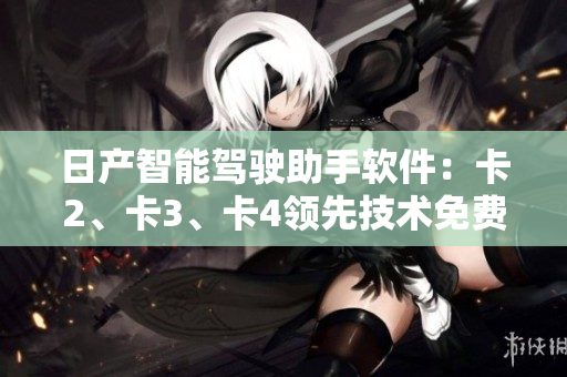日產(chǎn)智能駕駛助手軟件：卡2、卡3、卡4領(lǐng)先技術(shù)免費(fèi)體驗(yàn)