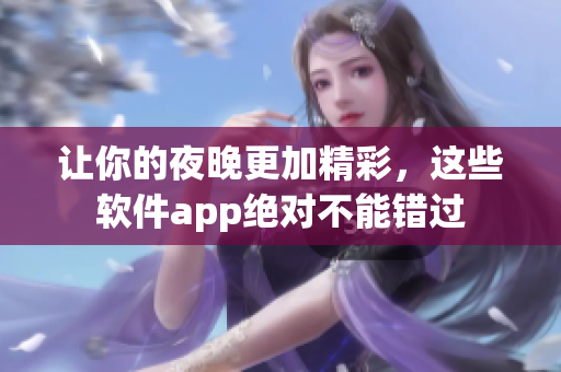 讓你的夜晚更加精彩，這些軟件app絕對(duì)不能錯(cuò)過