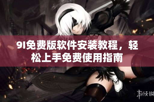 9I免費版軟件安裝教程，輕松上手免費使用指南