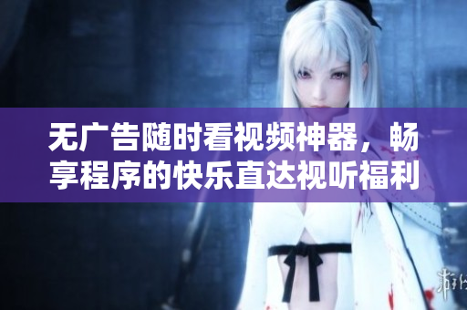 無廣告隨時看視頻神器，暢享程序的快樂直達視聽福利