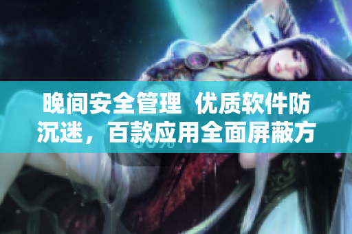 晚間安全管理  優(yōu)質(zhì)軟件防沉迷，百款應(yīng)用全面屏蔽方案
