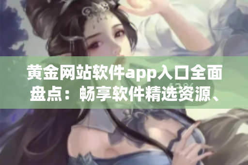 黃金網(wǎng)站軟件app入口全面盤點：暢享軟件精選資源、實用功能一網(wǎng)打盡