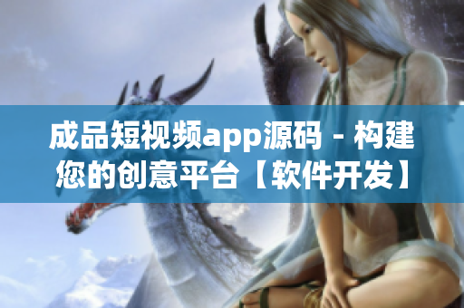 成品短視頻app源碼 - 構(gòu)建您的創(chuàng)意平臺【軟件開發(fā)】