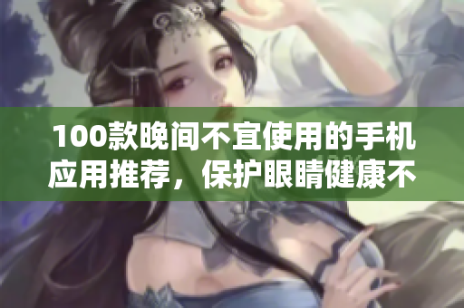100款晚間不宜使用的手機(jī)應(yīng)用推薦，保護(hù)眼睛健康不容忽視