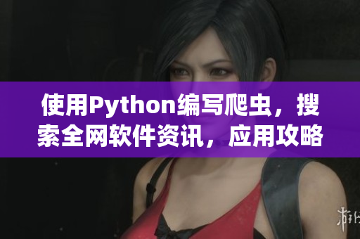 使用Python編寫爬蟲，搜索全網(wǎng)軟件資訊，應(yīng)用攻略技巧介紹