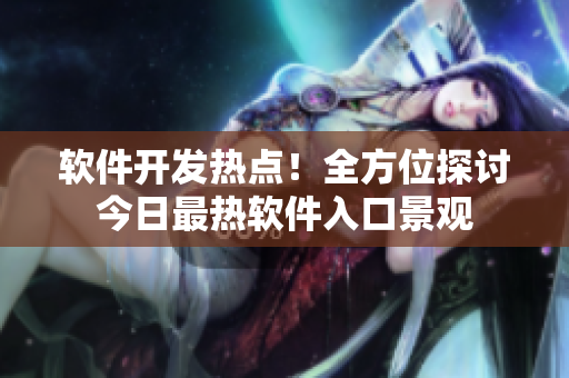 軟件開發(fā)熱點！全方位探討今日最熱軟件入口景觀