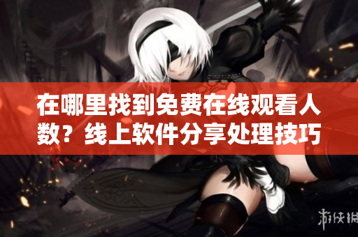 在哪里找到免費(fèi)在線觀看人數(shù)？線上軟件分享處理技巧