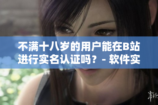 不滿十八歲的用戶能在B站進(jìn)行實(shí)名認(rèn)證嗎？- 軟件實(shí)名認(rèn)證規(guī)定揭秘