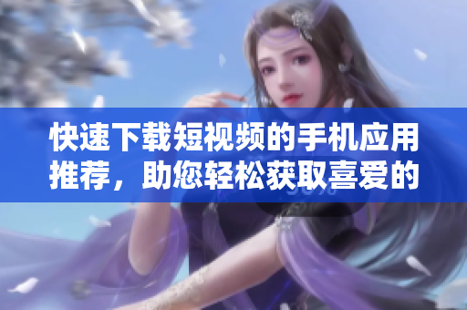 快速下載短視頻的手機(jī)應(yīng)用推薦，助您輕松獲取喜愛(ài)的視頻