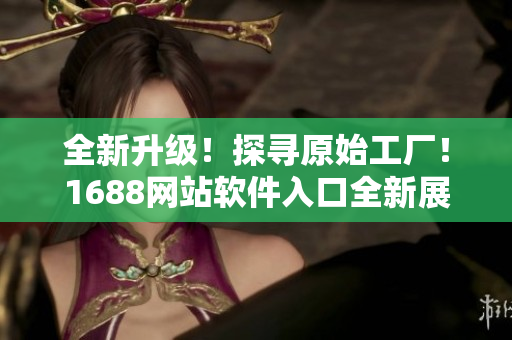 全新升級(jí)！探尋原始工廠！1688網(wǎng)站軟件入口全新展示