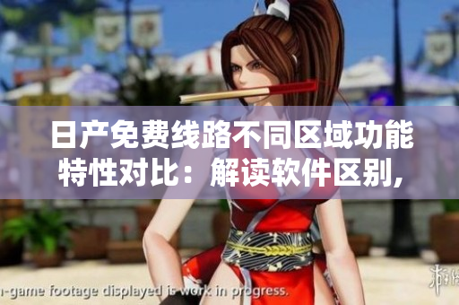 日產(chǎn)免費(fèi)線路不同區(qū)域功能特性對比：解讀軟件區(qū)別,了解技術(shù)優(yōu)勢