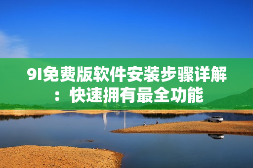 9I免費(fèi)版軟件安裝步驟詳解：快速擁有最全功能