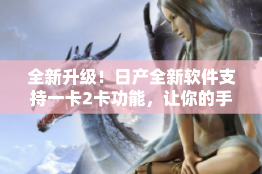 全新升級！日產(chǎn)全新軟件支持一卡2卡功能，讓你的手機變身“雙卡雙待”神器