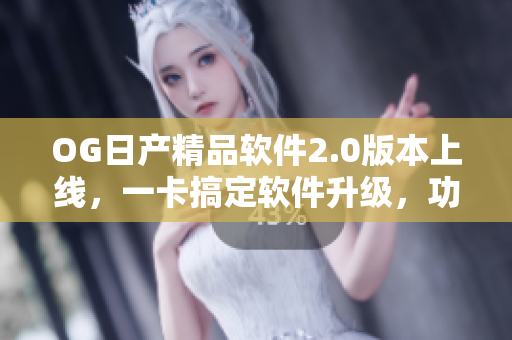 OG日產(chǎn)精品軟件2.0版本上線，一卡搞定軟件升級，功能更強(qiáng)大