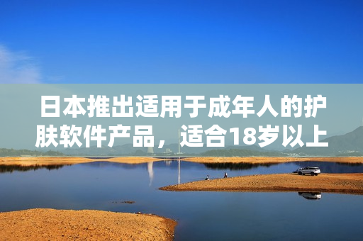 日本推出適用于成年人的護(hù)膚軟件產(chǎn)品，適合18歲以上用戶