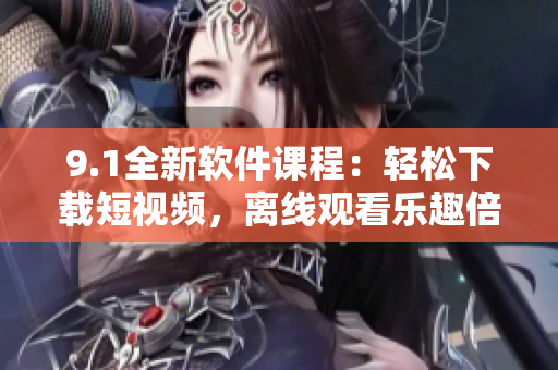 9.1全新軟件課程：輕松下載短視頻，離線觀看樂趣倍增
