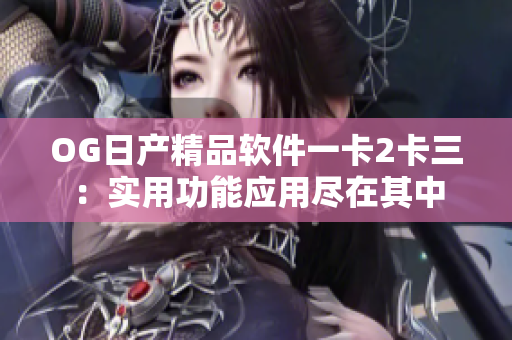 OG日產(chǎn)精品軟件一卡2卡三：實(shí)用功能應(yīng)用盡在其中