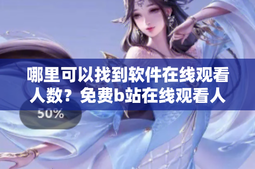 哪里可以找到軟件在線觀看人數(shù)？免費b站在線觀看人數(shù)查詢途徑分享