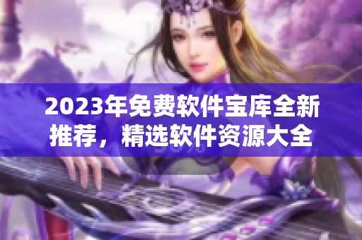 2023年免費軟件寶庫全新推薦，精選軟件資源大全