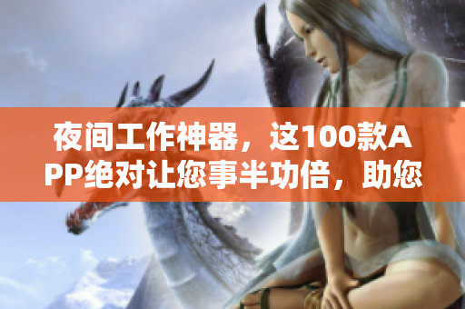 夜間工作神器，這100款A(yù)PP絕對(duì)讓您事半功倍，助您高效快速完成任務(wù)