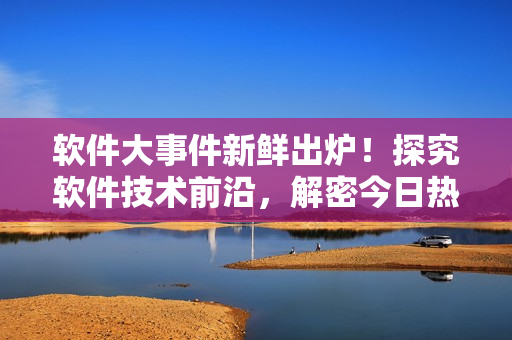 軟件大事件新鮮出爐！探究軟件技術(shù)前沿，解密今日熱點(diǎn)